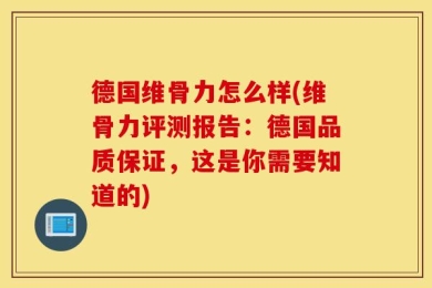 德国维骨力怎么样(维骨力评测报告：德国品质保证，这是你需要知道的)