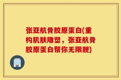 张亚航骨胶原蛋白(重构肌肤雕塑，张亚航骨胶原蛋白帮你无限靓)
