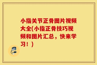 小指关节正骨图片视频大全(小指正骨技巧视频和图片汇总，快来学习！)