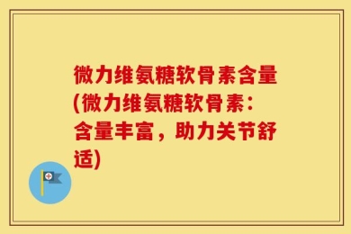 微力维氨糖软骨素含量(微力维氨糖软骨素：含量丰富，助力关节舒适)