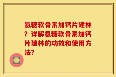 氨糖软骨素加钙片建林？详解氨糖软骨素加钙片建林的功效和使用方法？