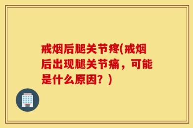 戒烟后腿关节疼(戒烟后出现腿关节痛，可能是什么原因？)