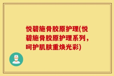 悦碧施骨胶原护理(悦碧施骨胶原护理系列，呵护肌肤重焕光彩)