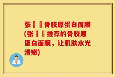 张燚燚骨胶原蛋白面膜(张燚燚推荐的骨胶原蛋白面膜，让肌肤水光滑嫩)