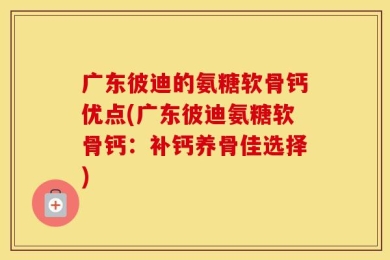 广东彼迪的氨糖软骨钙优点(广东彼迪氨糖软骨钙：补钙养骨佳选择)