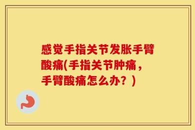 感觉手指关节发胀手臂酸痛(手指关节肿痛，手臂酸痛怎么办？)