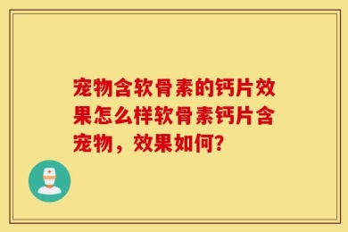 宠物含软骨素的钙片效果怎么样软骨素钙片含宠物，效果如何？