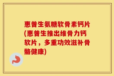 惠普生氨糖软骨素钙片(惠普生推出维骨力钙软片，多重功效滋补骨骼健康)