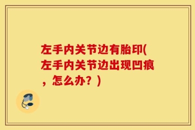 左手内关节边有胎印(左手内关节边出现凹痕，怎么办？)