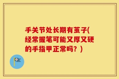 手关节处长期有茧子(经常握笔可能又厚又硬的手指甲正常吗？)