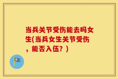 当兵关节受伤能去吗女生(当兵女生关节受伤，能否入伍？)