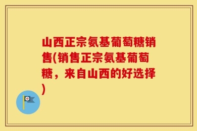 山西正宗氨基葡萄糖销售(销售正宗氨基葡萄糖，来自山西的好选择)