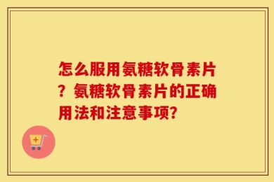 怎么服用氨糖软骨素片？氨糖软骨素片的正确用法和注意事项？