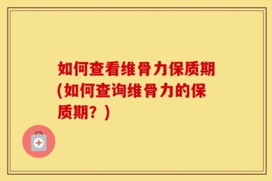如何查看维骨力保质期(如何查询维骨力的保质期？)