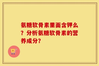 氨糖软骨素里面含钾么？分析氨糖软骨素的营养成分？