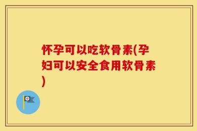 怀孕可以吃软骨素(孕妇可以安全食用软骨素)