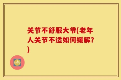 关节不舒服大爷(老年人关节不适如何缓解？)