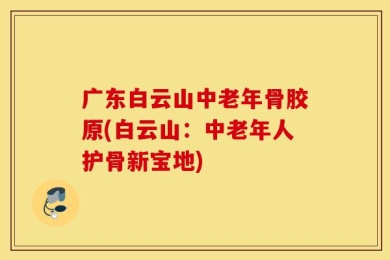 广东白云山中老年骨胶原(白云山：中老年人护骨新宝地)