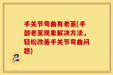 手关节弯曲有老茧(手部老茧现象解决方法，轻松改善手关节弯曲问题)