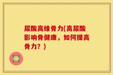 尿酸高维骨力(高尿酸影响骨健康，如何提高骨力？)