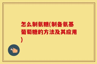 怎么制氨糖(制备氨基葡萄糖的方法及其应用)