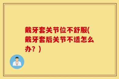 戴牙套关节位不舒服(戴牙套后关节不适怎么办？)