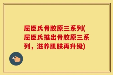 屈臣氏骨胶原三系列(屈臣氏推出骨胶原三系列，滋养肌肤再升级)