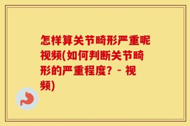 怎样算关节畸形严重呢视频(如何判断关节畸形的严重程度？- 视频)