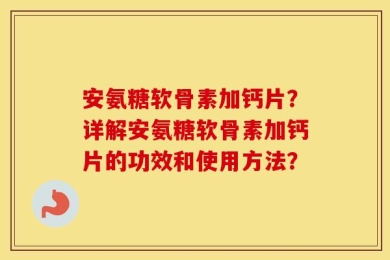 安氨糖软骨素加钙片？详解安氨糖软骨素加钙片的功效和使用方法？