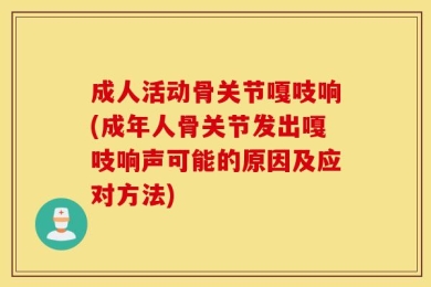 成人活动骨关节嘎吱响(成年人骨关节发出嘎吱响声可能的原因及应对方法)