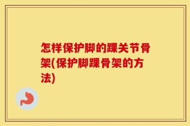 怎样保护脚的踝关节骨架(保护脚踝骨架的方法)