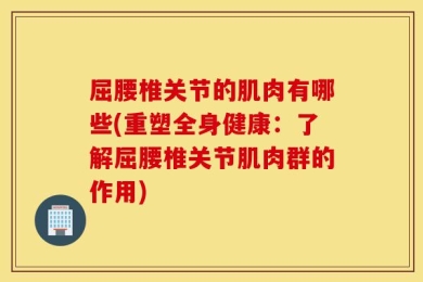 屈腰椎关节的肌肉有哪些(重塑全身健康：了解屈腰椎关节肌肉群的作用)