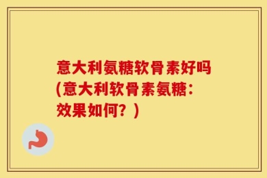 意大利氨糖软骨素好吗(意大利软骨素氨糖：效果如何？)