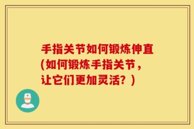 手指关节如何锻炼伸直(如何锻炼手指关节，让它们更加灵活？)