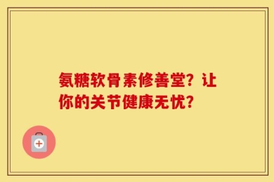 氨糖软骨素修善堂？让你的关节健康无忧？