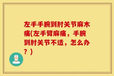 左手手腕到肘关节麻木痛(左手臂麻痛，手腕到肘关节不适，怎么办？)