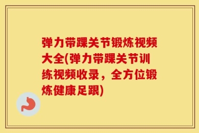弹力带踝关节锻炼视频大全(弹力带踝关节训练视频收录，全方位锻炼健康足跟)