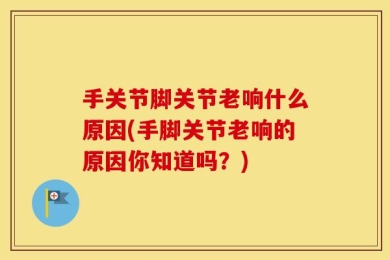 手关节脚关节老响什么原因(手脚关节老响的原因你知道吗？)