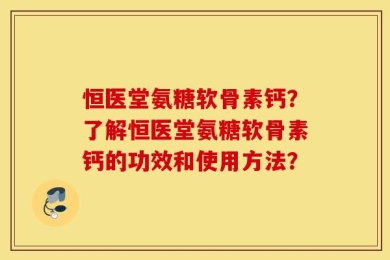 恒医堂氨糖软骨素钙？了解恒医堂氨糖软骨素钙的功效和使用方法？