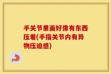 手关节里面好像有东西压着(手指关节内有异物压迫感)
