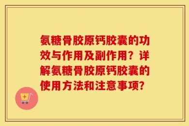 氨糖骨胶原钙胶囊的功效与作用及副作用？详解氨糖骨胶原钙胶囊的使用方法和注意事项？