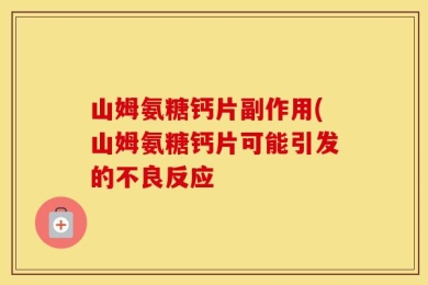 山姆氨糖钙片副作用(山姆氨糖钙片可能引发的不良反应