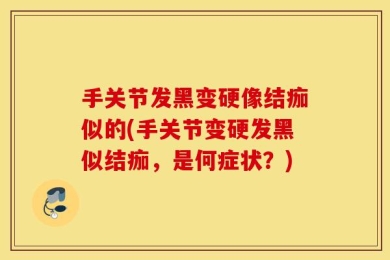 手关节发黑变硬像结痂似的(手关节变硬发黑似结痂，是何症状？)