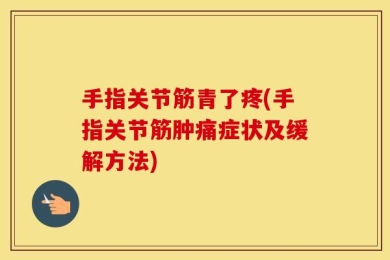 手指关节筋青了疼(手指关节筋肿痛症状及缓解方法)