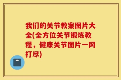 我们的关节教案图片大全(全方位关节锻炼教程，健康关节图片一网打尽)