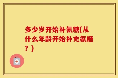 多少岁开始补氨糖(从什么年龄开始补充氨糖？)