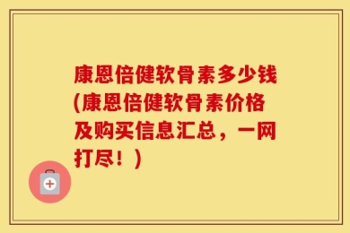 康恩倍健软骨素多少钱(康恩倍健软骨素价格及购买信息汇总，一网打尽！)