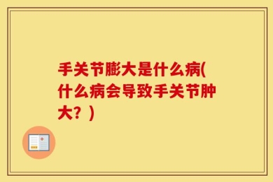 手关节膨大是什么病(什么病会导致手关节肿大？)
