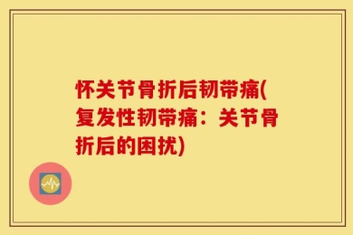 怀关节骨折后韧带痛(复发性韧带痛：关节骨折后的困扰)