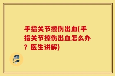 手指关节擦伤出血(手指关节擦伤出血怎么办？医生讲解)